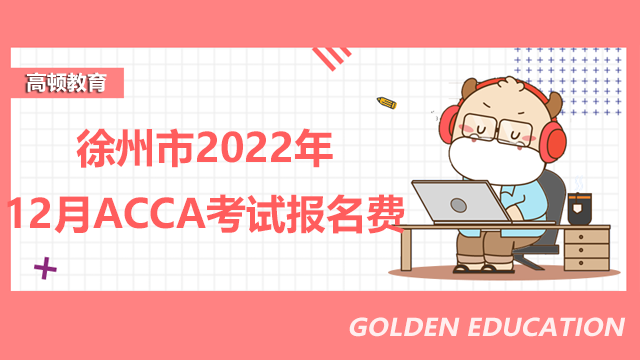 徐州市2022年12月ACCA考試報名費是多少？報名條件有哪些？