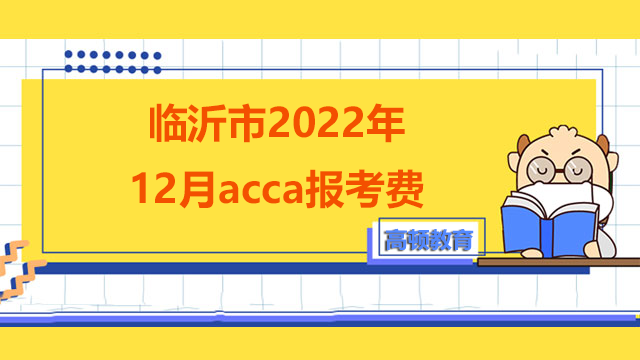 临沂市2022年12月acca报考费是多少？ACCA报考需要准备哪些资料？
