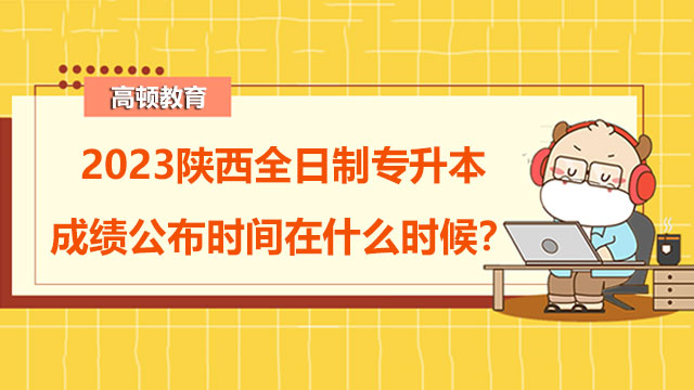 2023陜西全日制專升本成績公布時間在什么時候？