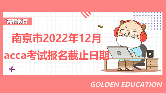 南京市2022年12月acca考試報名截止日期是什么時候？如何報考？