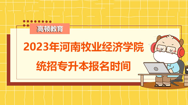 2023年河南牧业经济学院统招专升本报名时间