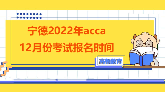 宁德2022年acca12月份考试报名时间是？报考需要准备哪些资料?