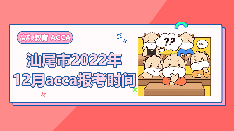 汕尾市2022年12月acca报考时间你知道是什么时候吗？速看！