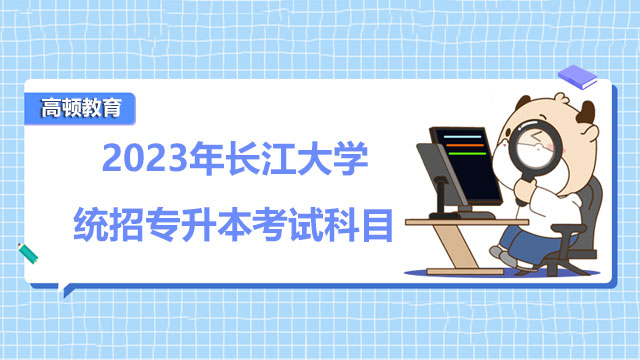 2023年長江大學(xué)統(tǒng)招專升本考試科目