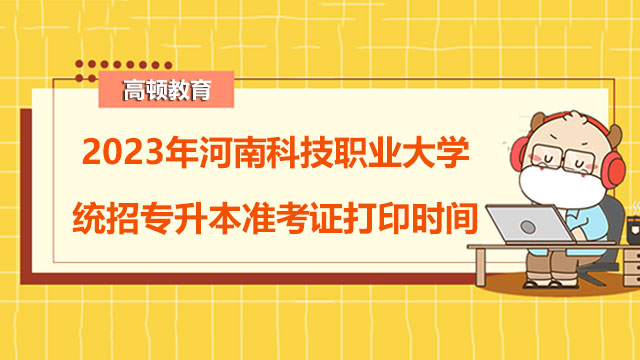 2023年河南科技职业大学统招专升本准考证打印时间