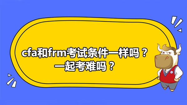 cfa和frm考试条件一样吗？一起考难吗？