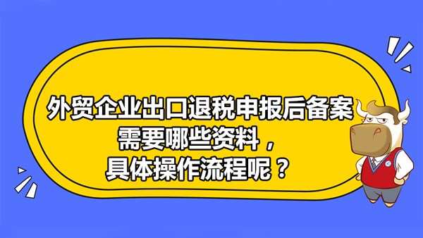 外貿(mào)企業(yè)出口退稅申報(bào)后備案需要哪些資料，具體操作流程呢？