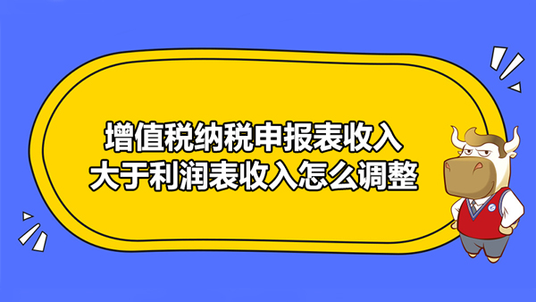 增值稅納稅申報(bào)表收入大于利潤表收入怎么調(diào)整，增值稅納稅申報(bào)表怎么填？