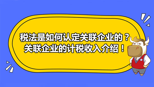 稅法是如何認(rèn)定關(guān)聯(lián)企業(yè)的？關(guān)聯(lián)企業(yè)的計稅收入介紹！