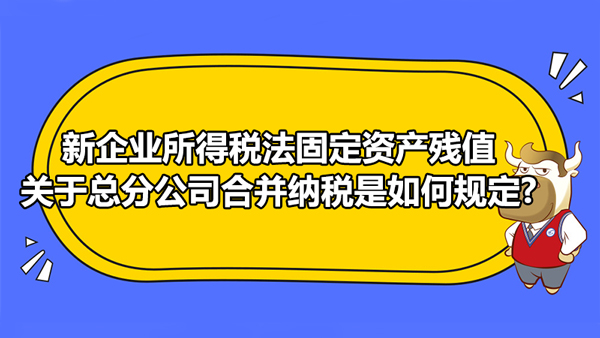 新企业所得税法固定资产残值率有何新规定?关于总分公司合并纳税是如何规定