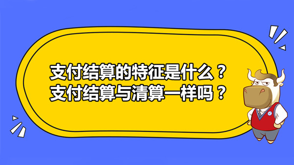 支付结算的特征是什么？支付结算与清算一样吗？