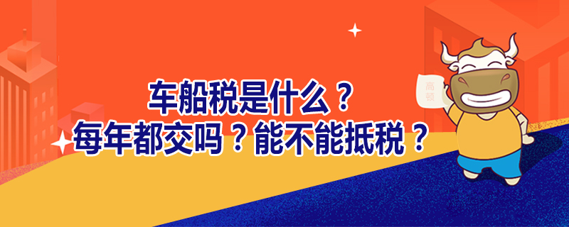 車船稅是什么？每年都交嗎？能不能抵稅？