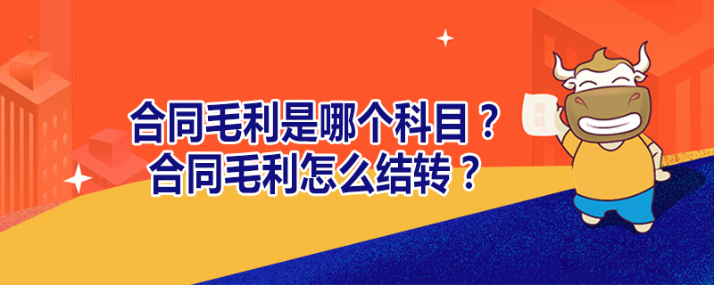 合同毛利是哪個(gè)科目？合同毛利怎么結(jié)轉(zhuǎn)？