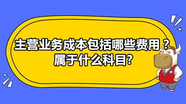 主營業(yè)務(wù)成本包括哪些費用？屬于什么科目？