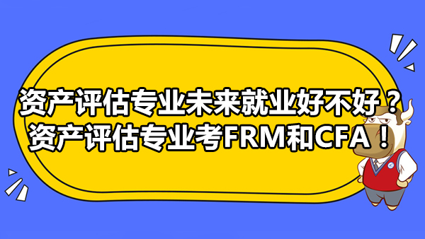 資產(chǎn)評(píng)估專業(yè)未來就業(yè)好不好？資產(chǎn)評(píng)估專業(yè)考FRM和CFA！