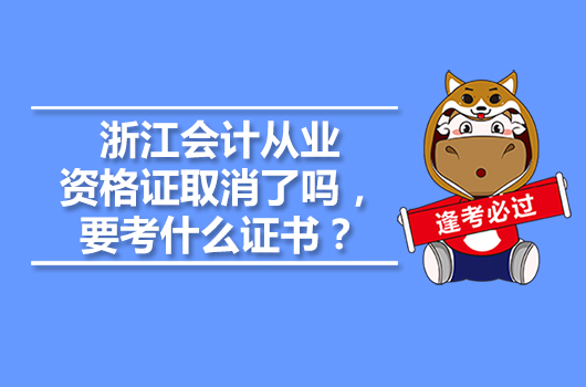 浙江會計從業(yè)資格證取消了嗎，要考什么證書？