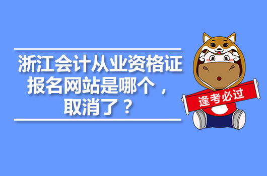 浙江會計從業(yè)資格證報名網(wǎng)站是哪個，取消了？