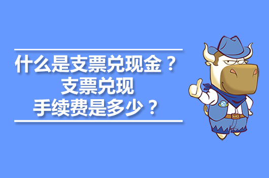 什么是支票兌現(xiàn)金？支票兌現(xiàn)手續(xù)費(fèi)是多少？