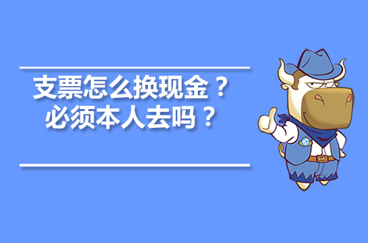 支票怎么換現(xiàn)金？必須本人去嗎？