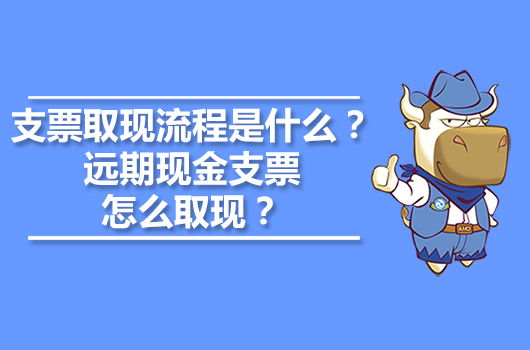 支票取現(xiàn)流程是什么？遠(yuǎn)期現(xiàn)金支票怎么取現(xiàn)？