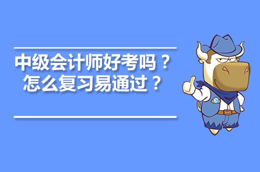 中級(jí)會(huì)計(jì)師好考嗎？怎么復(fù)習(xí)易通過？