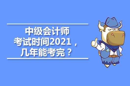 中级会计师考试时间2021，几年能考完？