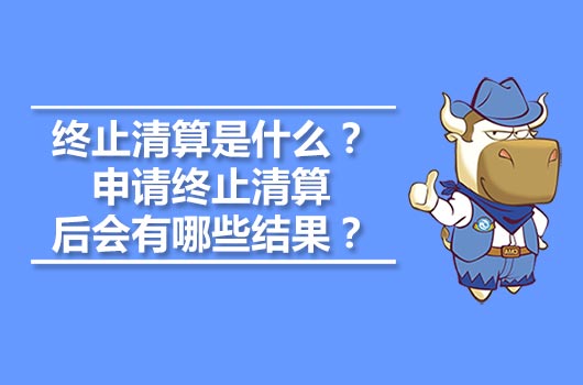 終止清算是什么？申請終止清算后會有哪些結(jié)果？