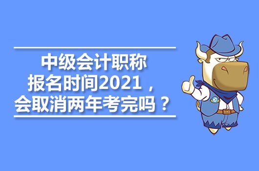 中级会计职称报名时间2021，会取消两年考完吗？