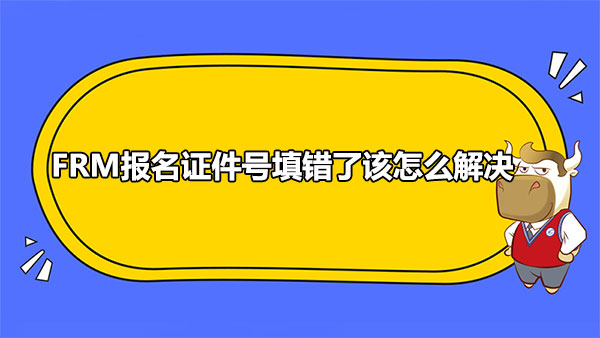 FRM报名证件号填错了该怎么解决？