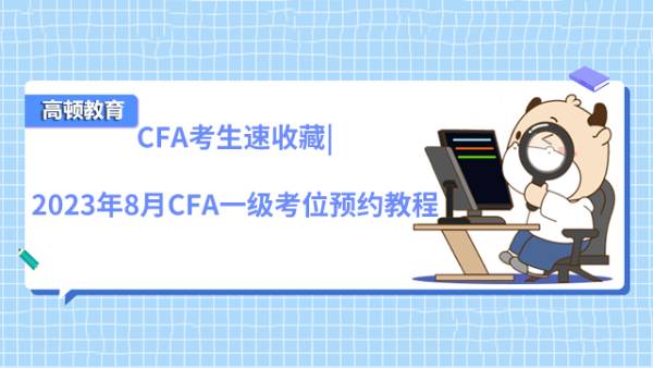 CFA考生速收藏|2023年8月CFA一级考位预约教程