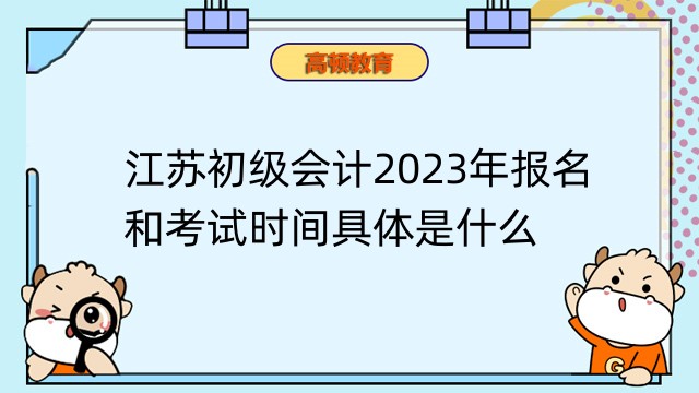江苏初级会计2023年报名和考试时间具体是什么