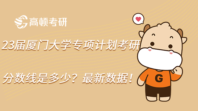 23届厦门大学专项计划考研分数线是多少?最新数据!