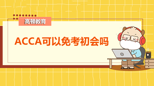 考过ACCA可以免考初会吗？ACCA可以免考哪些证书？