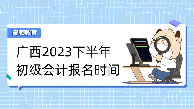 广西2023下半年初级会计报名时间