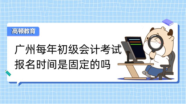 广州每年初级会计考试的报名时间是固定的吗