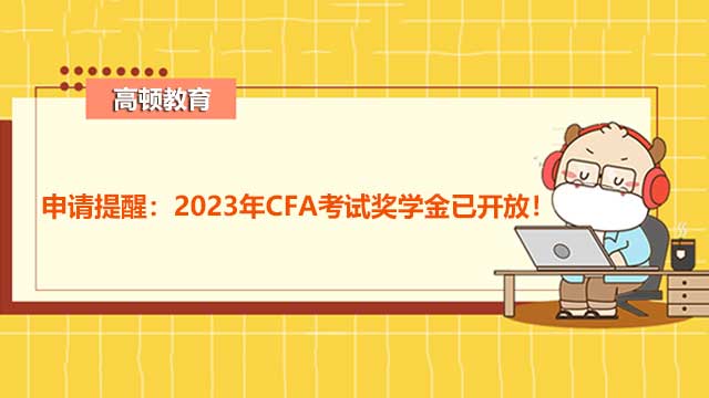 申请提醒：2023年CFA考试奖学金已开放！省钱攻略速来查收