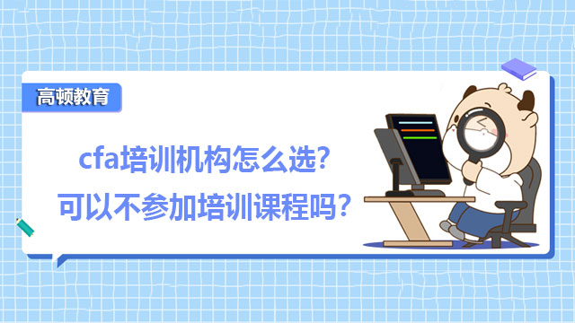 cfa培訓(xùn)機構(gòu)怎么選？可以不參加培訓(xùn)課程嗎？