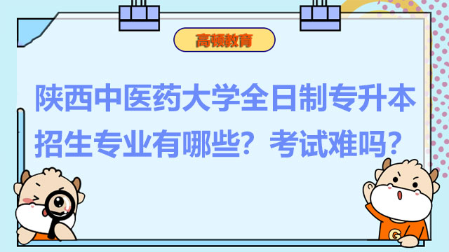 陜西中醫(yī)藥大學(xué)全日制專(zhuān)升本招生專(zhuān)業(yè)有哪些？考試難嗎？