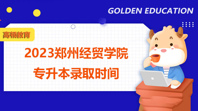 2023鄭州經(jīng)貿(mào)學(xué)院專(zhuān)升本錄取時(shí)間：5月9-10日