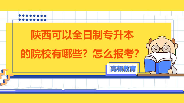 陜西可以全日制專(zhuān)升本的院校有哪些？怎么報(bào)考？