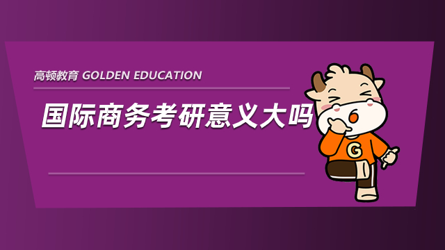 國際商務(wù)考研意義大嗎？專業(yè)老師為你解答