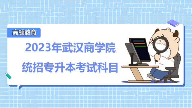 2023年武漢商學院統(tǒng)招專升本考試科目