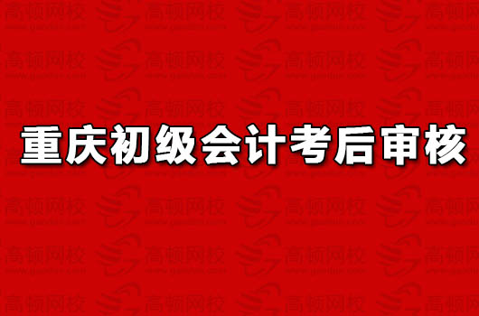 2018年重庆初级会计职称考后资格审核时间已公布