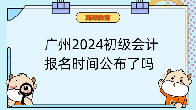 广州2024初级会计报名时间公布了吗？这篇文章可以告诉你！