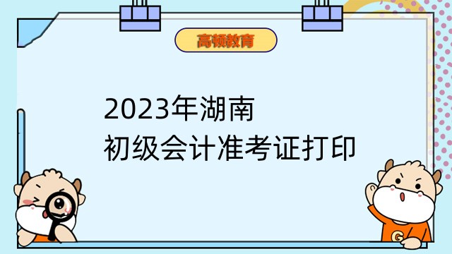 2023年湖南初级会计准考证考前两周打印即可！