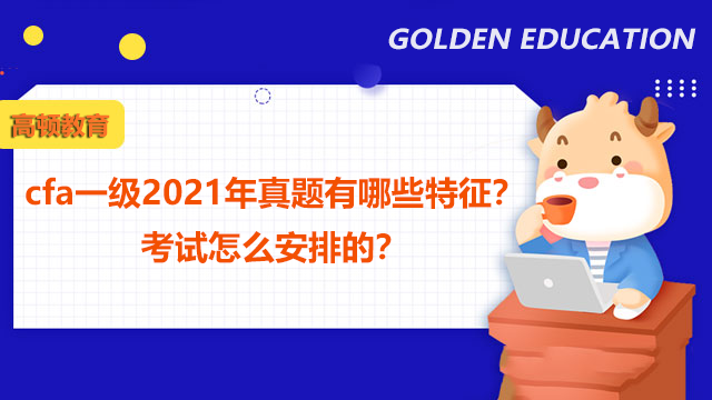 cfa一级2021年真题有哪些特征？ 考试怎么安排的？