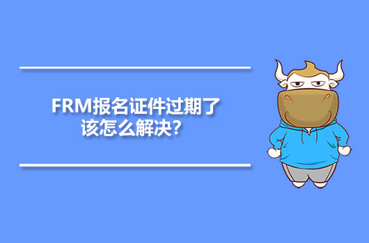 FRM报名证件过期了该怎么解决？