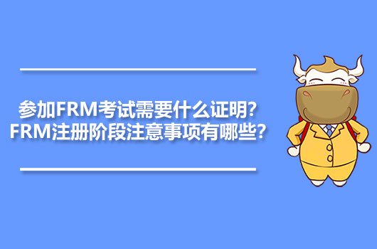 參加FRM考試需要什么證明？FRM注冊階段注意事項有哪些？