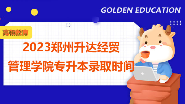 2023鄭州升達(dá)經(jīng)貿(mào)管理學(xué)院專(zhuān)升本錄取時(shí)間：5月9-10日