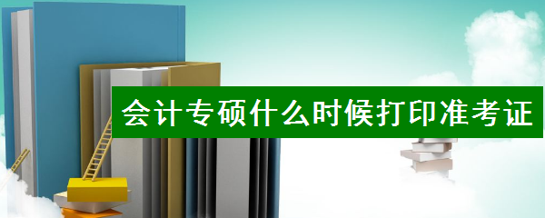 會計專碩什么時候打印準(zhǔn)考證